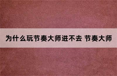 为什么玩节奏大师进不去 节奏大师